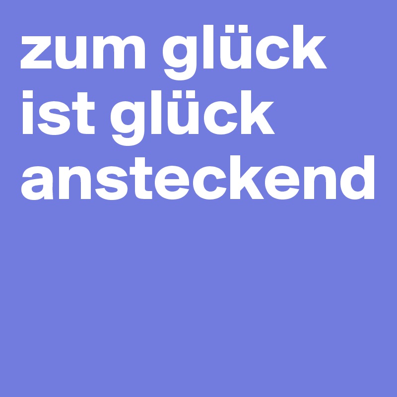 zum glück ist glück ansteckend

