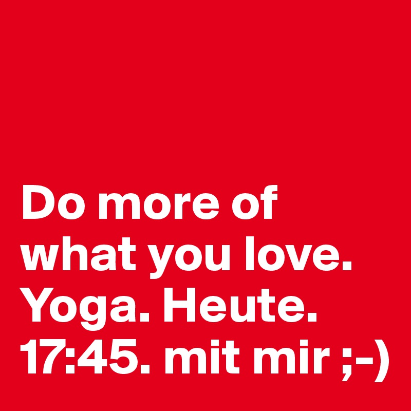 


Do more of what you love. 
Yoga. Heute. 17:45. mit mir ;-)