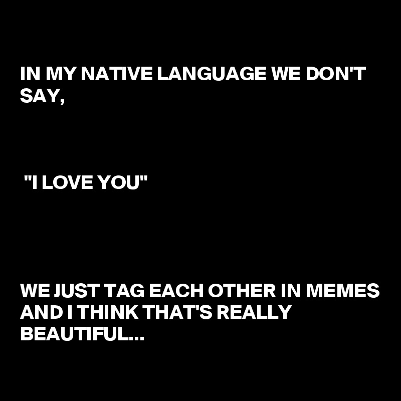 In My Native Language We Don T Say I Love You We Just Tag Each