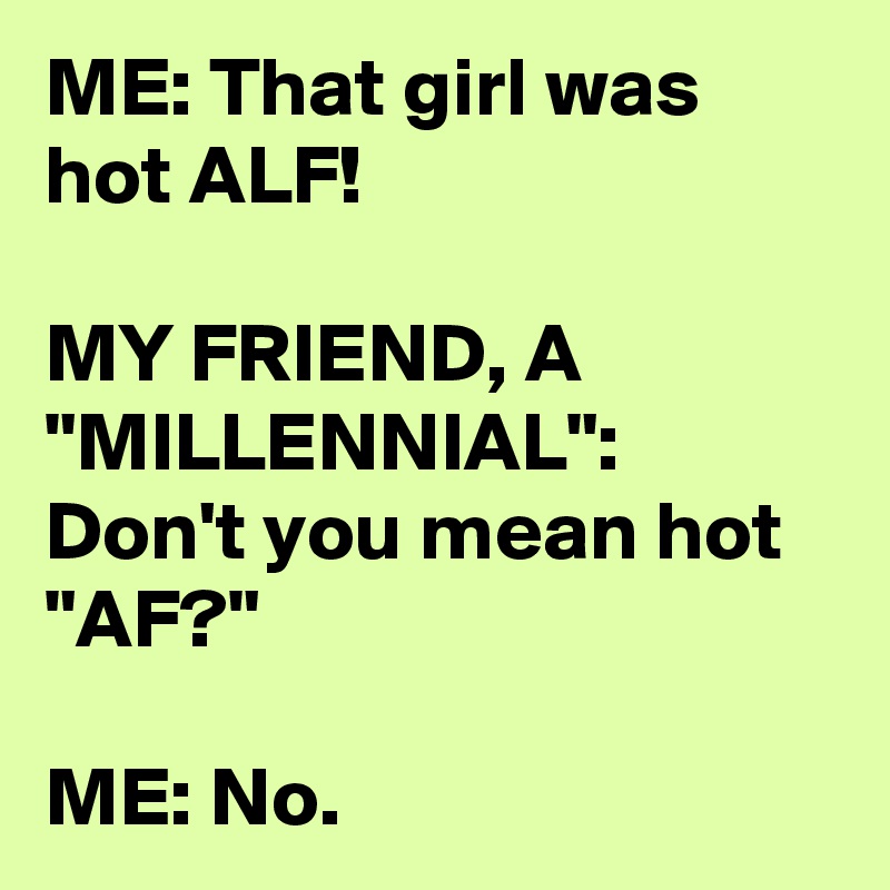 ME: That girl was hot ALF!

MY FRIEND, A "MILLENNIAL": Don't you mean hot "AF?"

ME: No.