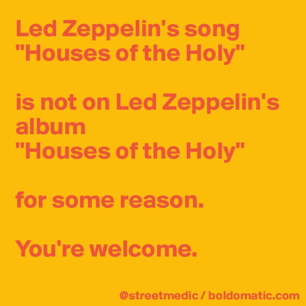 Led Zeppelin's song "Houses of the Holy"

is not on Led Zeppelin's album
"Houses of the Holy"

for some reason.

You're welcome.
