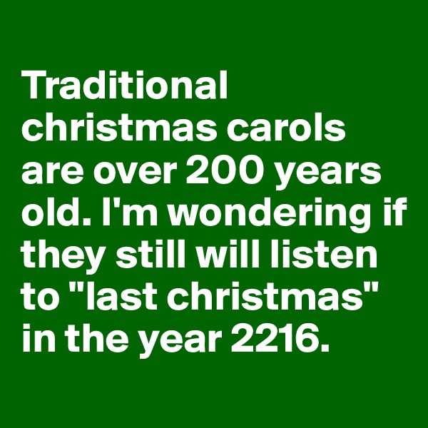 
Traditional christmas carols are over 200 years old. I'm wondering if they still will listen to "last christmas" in the year 2216. 