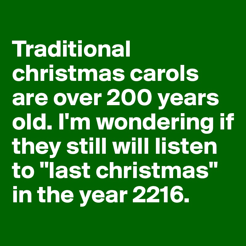 
Traditional christmas carols are over 200 years old. I'm wondering if they still will listen to "last christmas" in the year 2216. 