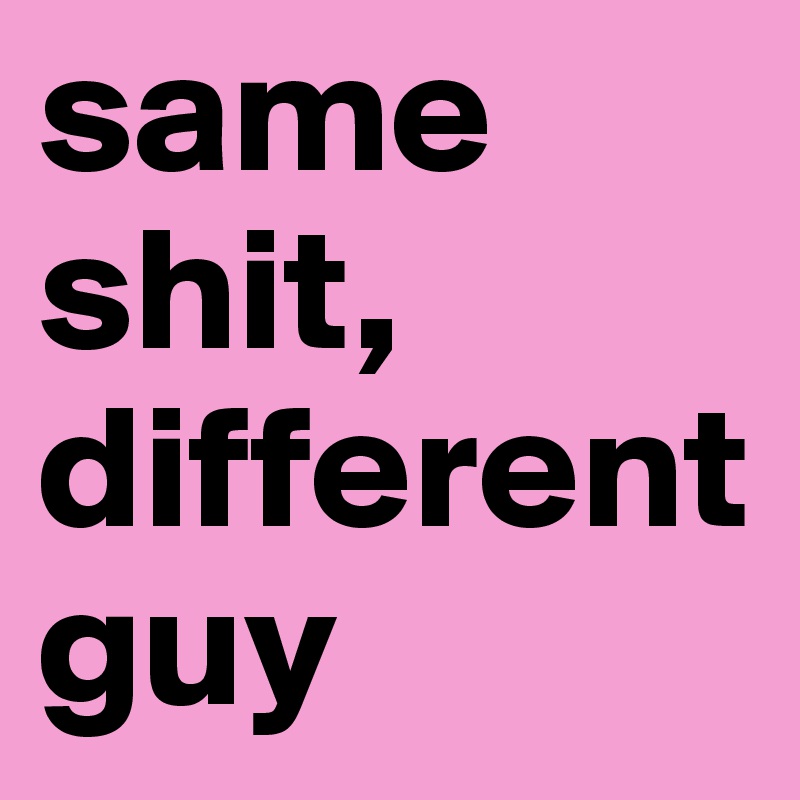 same shit, different guy