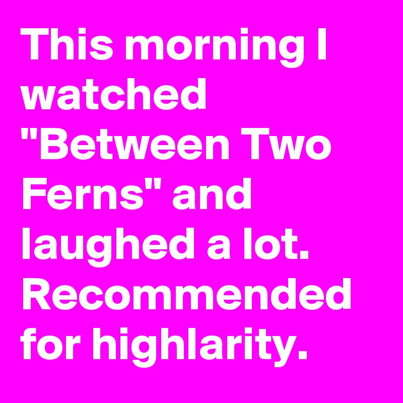 This morning I watched "Between Two Ferns" and laughed a lot. Recommended for highlarity.