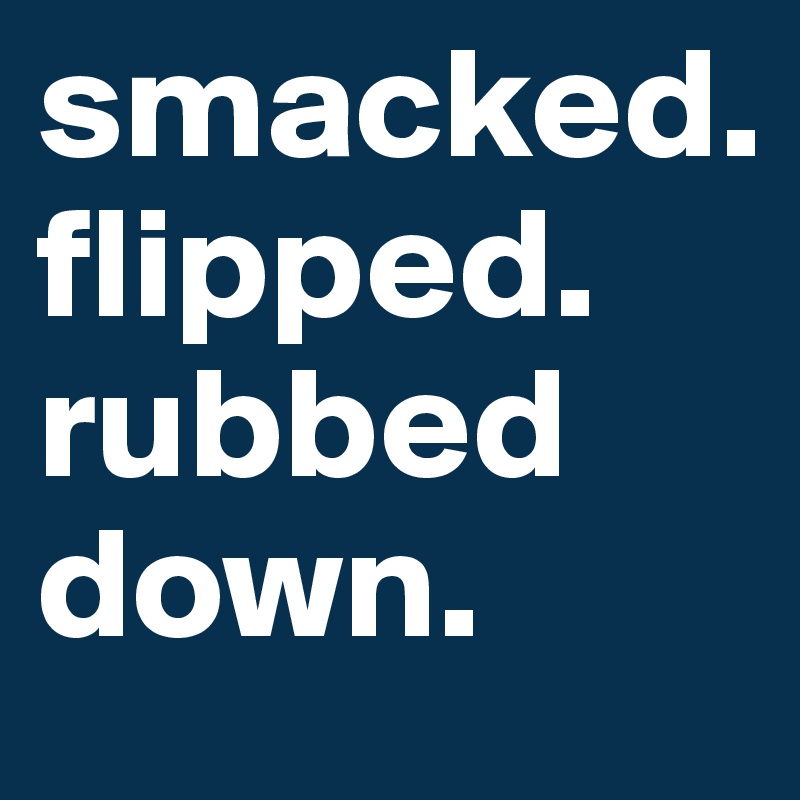 smacked. 
flipped. rubbed down. 