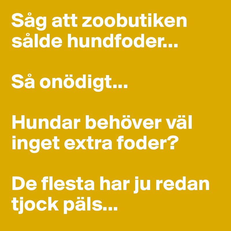 Såg att zoobutiken sålde hundfoder...

Så onödigt... 

Hundar behöver väl inget extra foder?

De flesta har ju redan tjock päls...