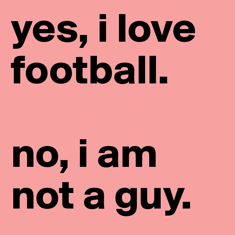 yes, i love football.

no, i am not a guy.