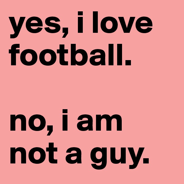 yes, i love football.

no, i am not a guy.