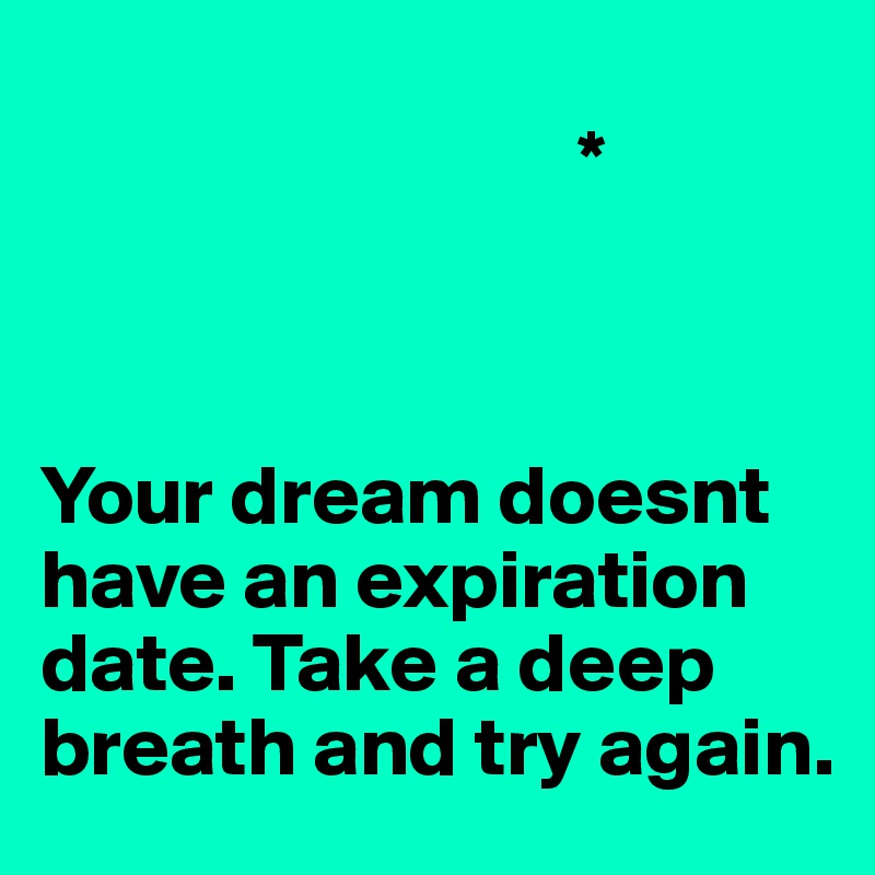 
                                *



Your dream doesnt have an expiration date. Take a deep breath and try again.