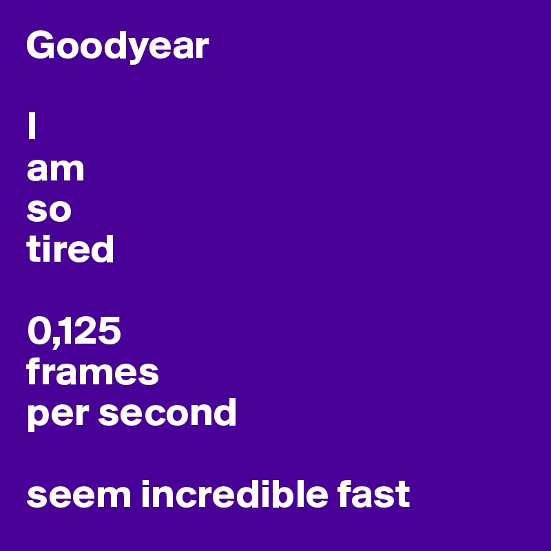 Goodyear

I 
am 
so 
tired

0,125 
frames 
per second

seem incredible fast