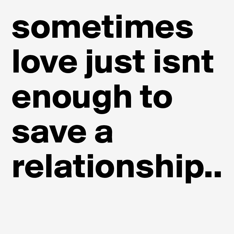 sometimes love just isnt enough to save a relationship..