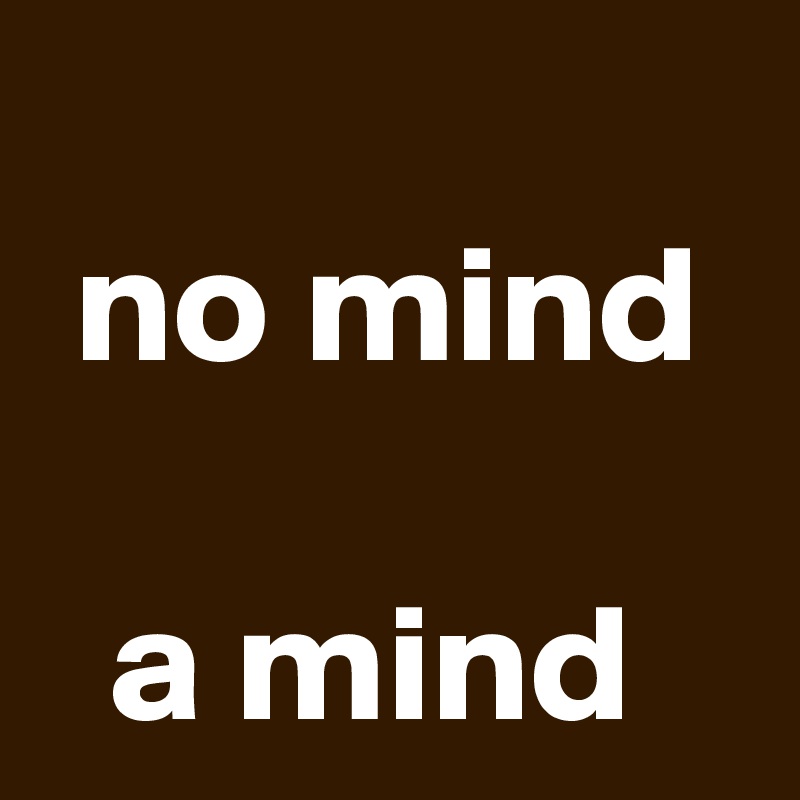 
 no mind

  a mind