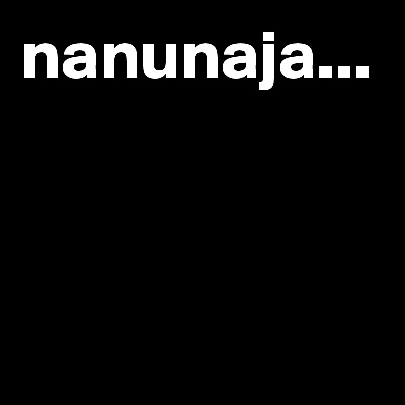 nanunaja...