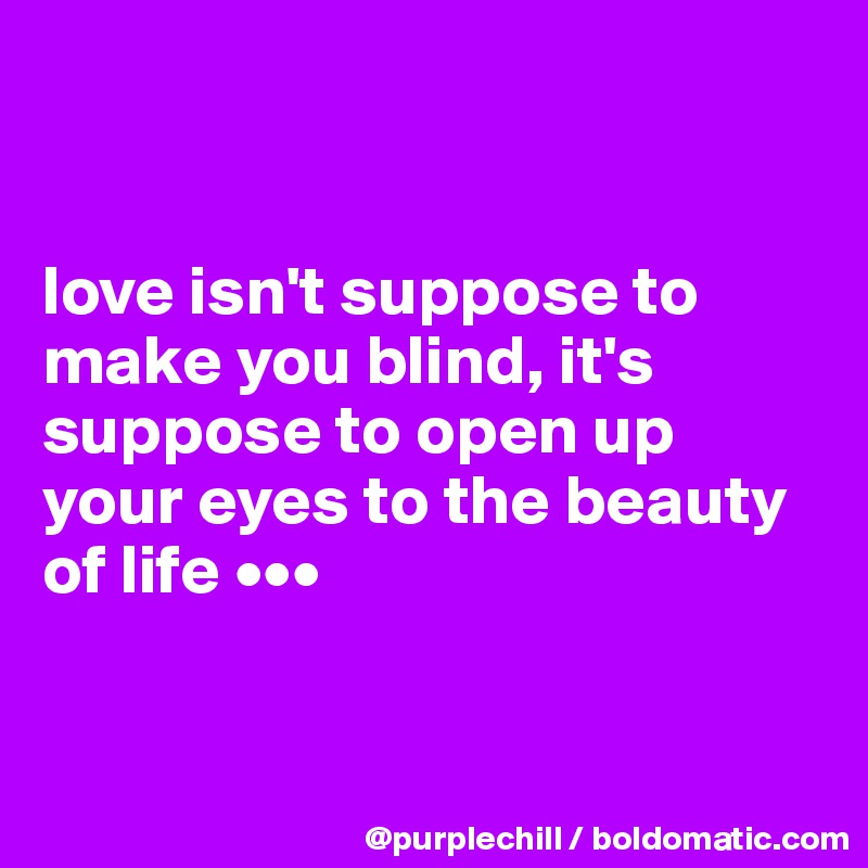 


love isn't suppose to make you blind, it's suppose to open up your eyes to the beauty of life •••


