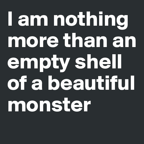 I am nothing more than an empty shell of a beautiful monster