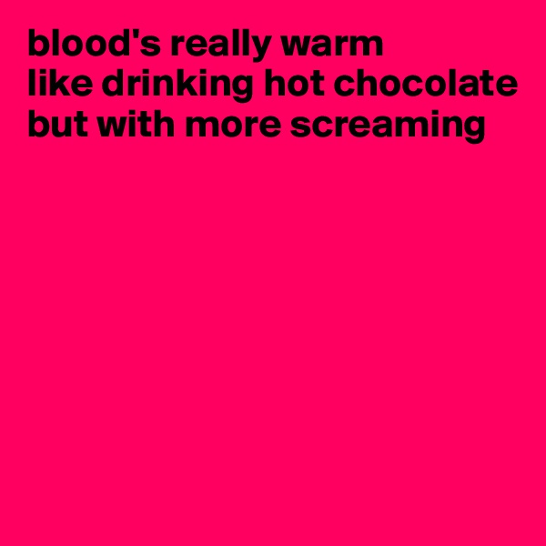 blood's really warm
like drinking hot chocolate
but with more screaming

          






