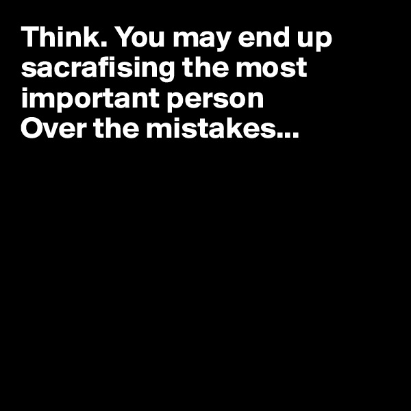 Think. You may end up sacrafising the most important person 
Over the mistakes...







