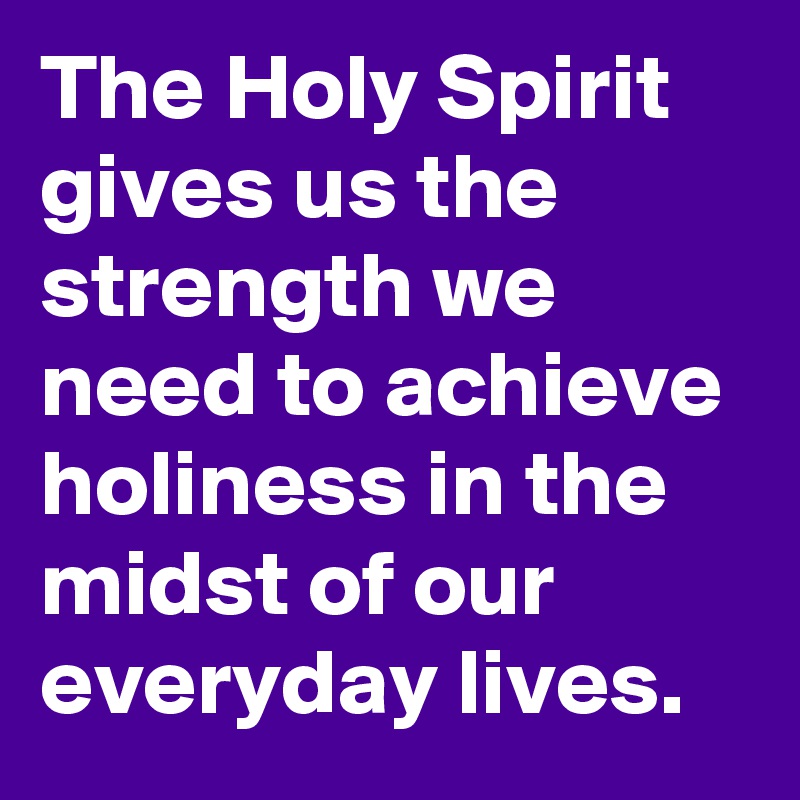 The Holy Spirit gives us the strength we need to achieve holiness in the midst of our everyday lives.