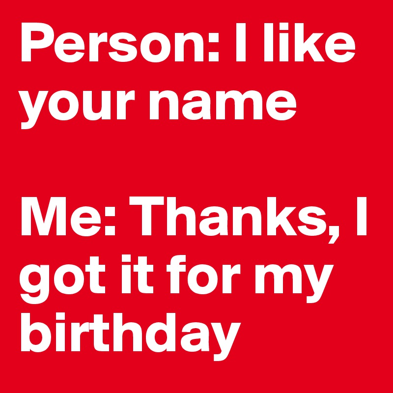 Person: I like your name

Me: Thanks, I got it for my birthday