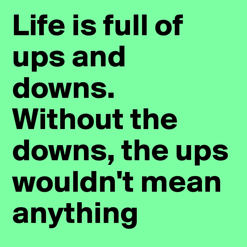 Life is full of ups and downs. 
Without the downs, the ups wouldn't mean anything