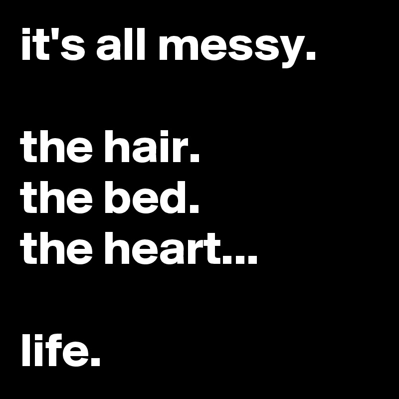 it's all messy.

the hair.
the bed.
the heart...

life.