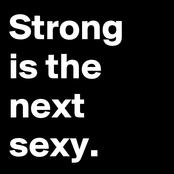 Strong is the next sexy.