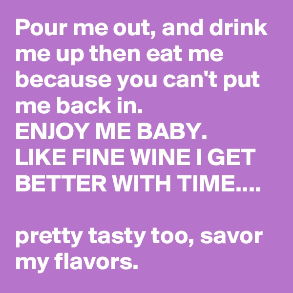 Pour me out, and drink me up then eat me because you can't put me back in.
ENJOY ME BABY. 
LIKE FINE WINE I GET BETTER WITH TIME....

pretty tasty too, savor my flavors. 