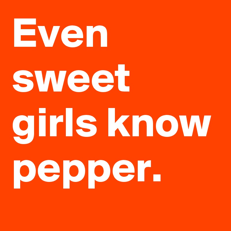 Even sweet girls know pepper.