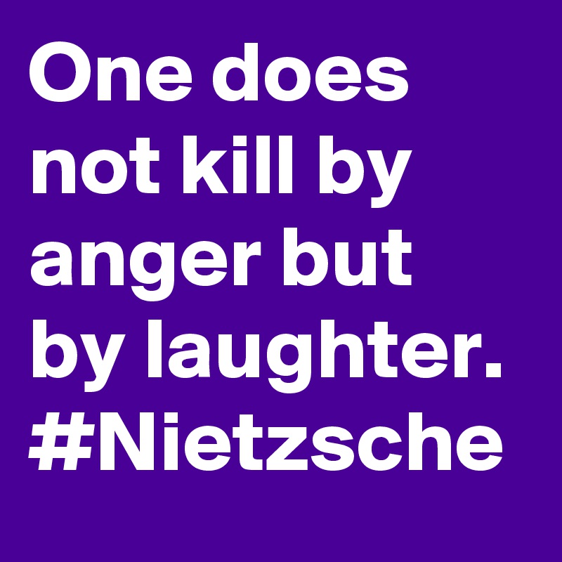 One does not kill by anger but by laughter. #Nietzsche