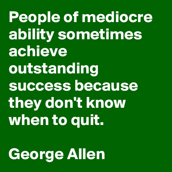 People of mediocre ability sometimes achieve outstanding success because they don't know when to quit.

George Allen 