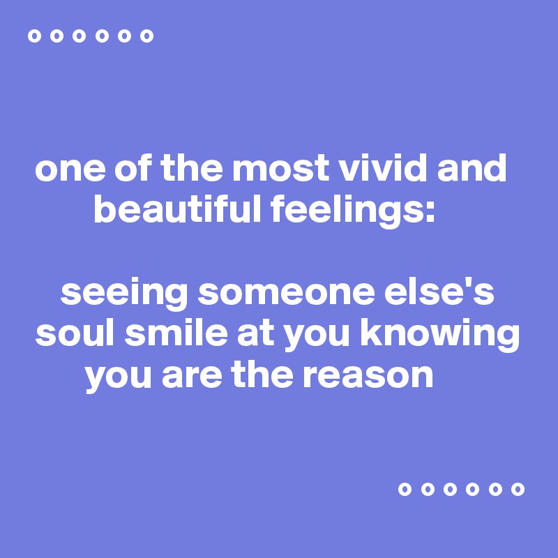 ° ° ° ° ° °


 one of the most vivid and
        beautiful feelings:

    seeing someone else's
 soul smile at you knowing
       you are the reason


                                             ° ° ° ° ° °