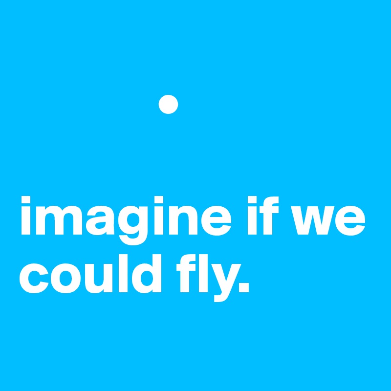 
            •

imagine if we could fly.
