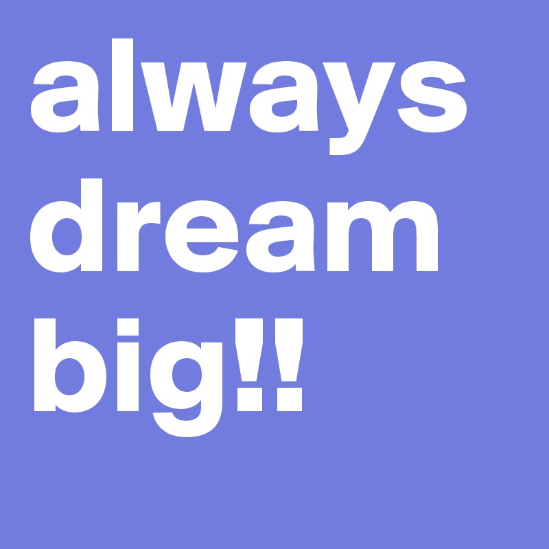 always dream big!! 