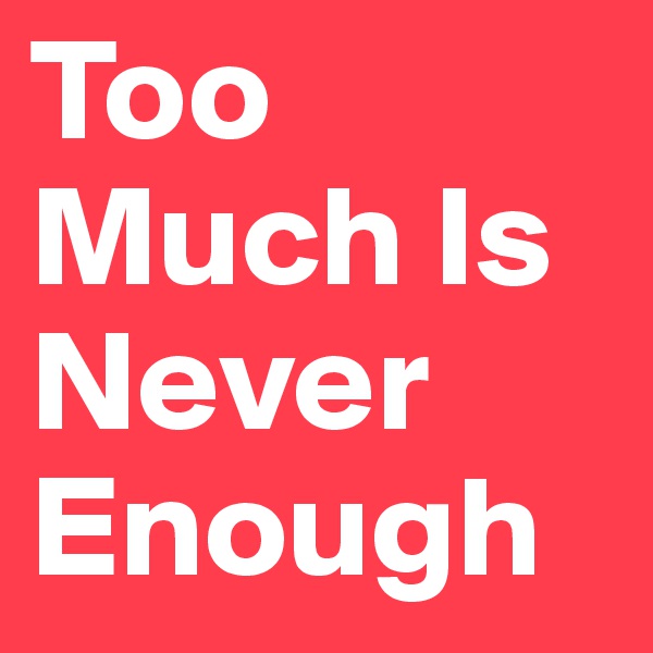 Too Much Is Never Enough