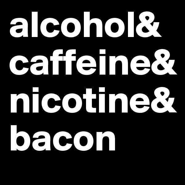 alcohol&
caffeine&
nicotine&
bacon