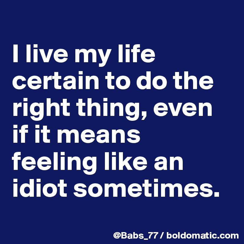 
I live my life certain to do the right thing, even if it means feeling like an idiot sometimes.
