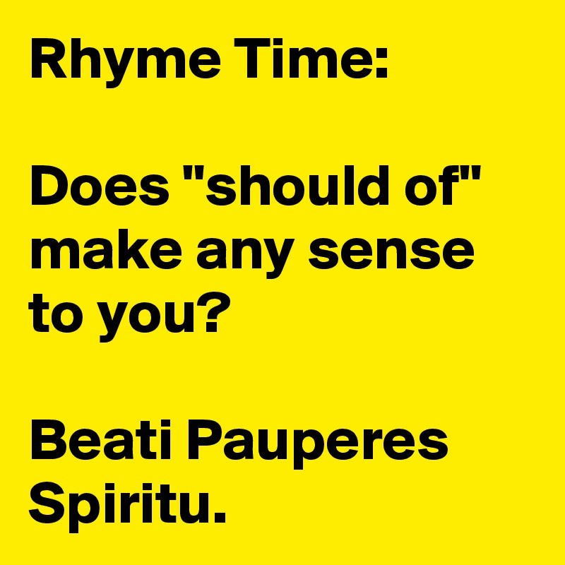 Rhyme Time:

Does "should of" make any sense to you? 

Beati Pauperes Spiritu.