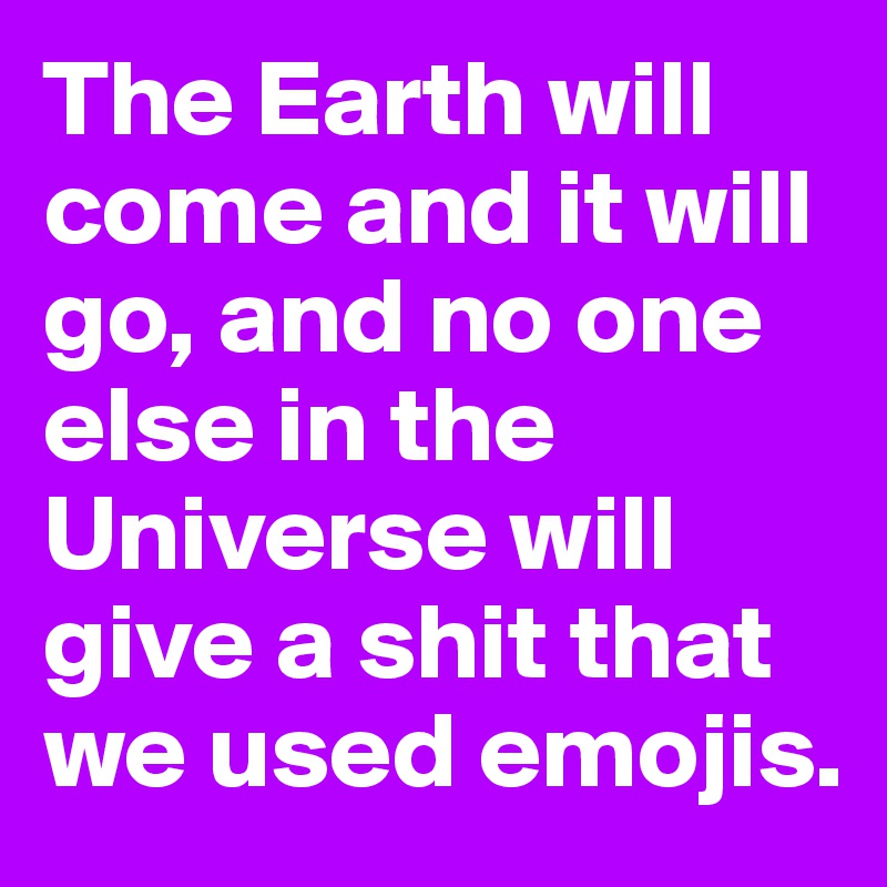 The Earth will come and it will go, and no one else in the Universe will give a shit that we used emojis.