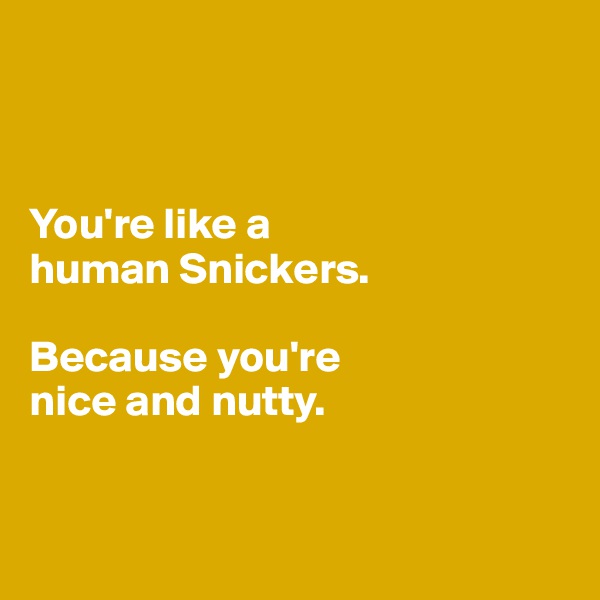 



You're like a 
human Snickers. 

Because you're
nice and nutty. 


