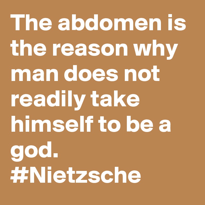 The abdomen is the reason why man does not readily take himself to be a god. #Nietzsche