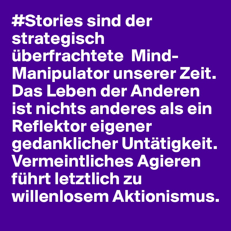 #Stories sind der strategisch überfrachtete  Mind-Manipulator unserer Zeit. Das Leben der Anderen ist nichts anderes als ein Reflektor eigener gedanklicher Untätigkeit. Vermeintliches Agieren führt letztlich zu willenlosem Aktionismus.