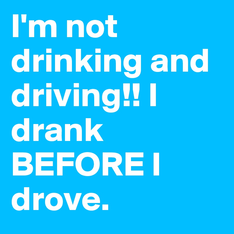 I'm not drinking and driving!! I drank BEFORE I drove.
