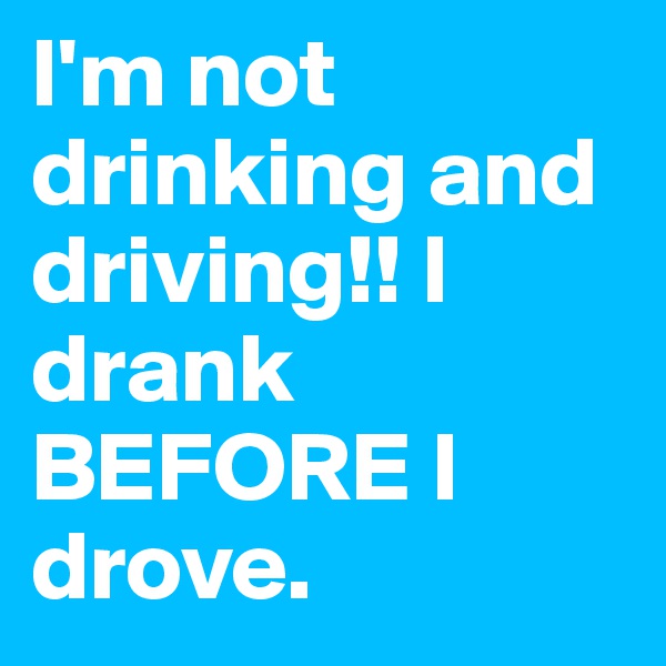 I'm not drinking and driving!! I drank BEFORE I drove.