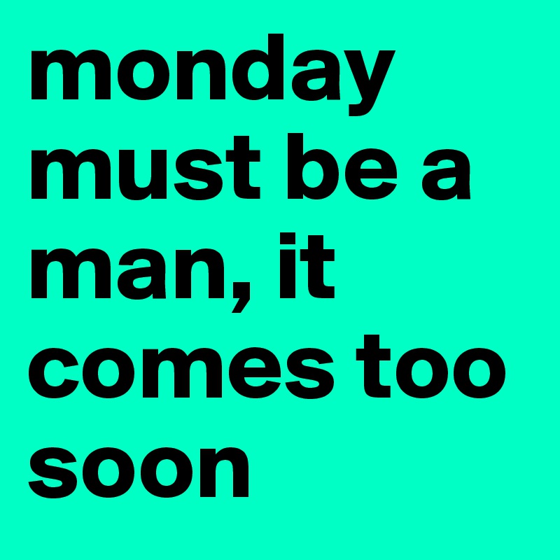 monday must be a man, it comes too soon 