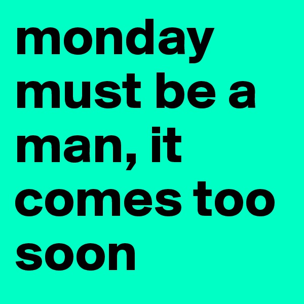 monday must be a man, it comes too soon 