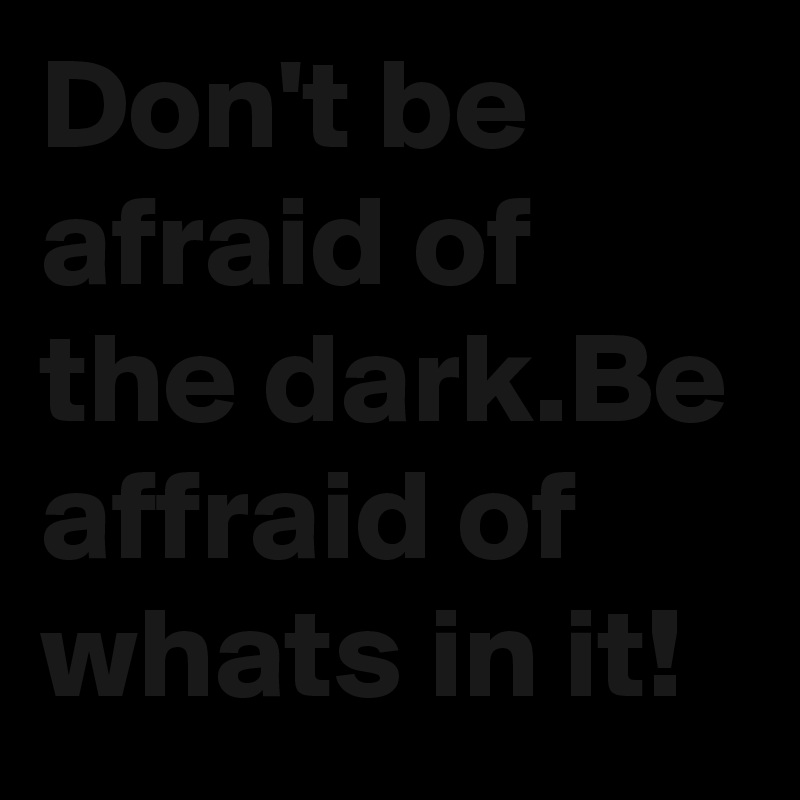 Don T Be Afraid Of The Dark Be Affraid Of Whats In It Post By Tablynne On Boldomatic