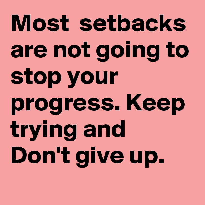 Most  setbacks are not going to stop your progress. Keep trying and Don't give up. 