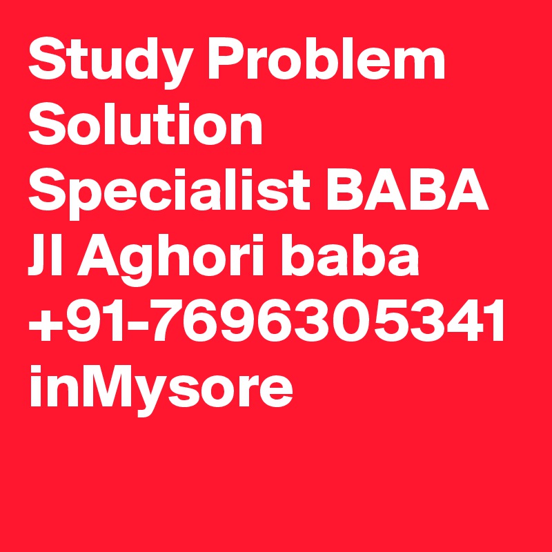 Study Problem Solution Specialist BABA JI Aghori baba +91-7696305341 inMysore
