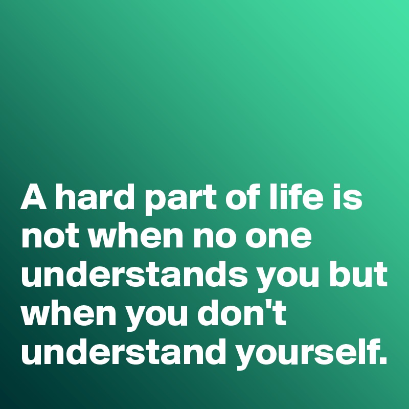



A hard part of life is not when no one understands you but when you don't understand yourself. 